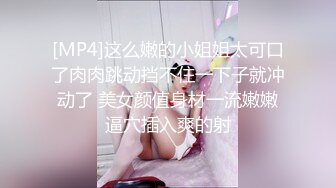 [MP4]这么嫩的小姐姐太可口了肉肉跳动挡不住一下子就冲动了 美女颜值身材一流嫩嫩逼穴插入爽的射