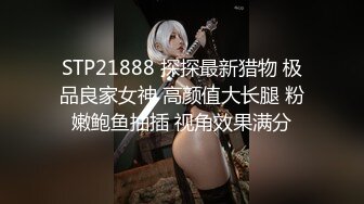 STP21888 探探最新猎物 极品良家女神 高颜值大长腿 粉嫩鲍鱼抽插 视角效果满分