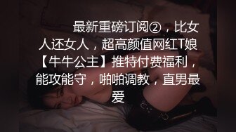 ⚫️⚫️最新重磅订阅②，比女人还女人，超高颜值网红T娘【牛牛公主】推特付费福利，能攻能守，啪啪调教，直男最爱