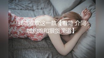 我就喜欢这一款【看简 介同城约炮和狠货渠道】