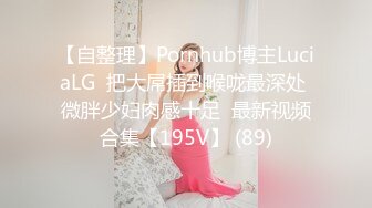 【自整理】Pornhub博主LuciaLG  把大屌插到喉咙最深处 微胖少妇肉感十足  最新视频合集【195V】 (89)