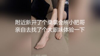 附近新开了个桑拿会所小肥哥亲自去找了个大眼妹体验一下