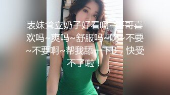 表妹耸立奶子好看吗~哥哥喜欢吗~爽吗~舒服吗~啊~不要~不要啊~帮我舔一下B，快受不了啦！