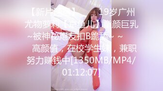 【新片速遞】✨✨✨19岁广州尤物萝莉【京鱼儿】童颜巨乳~被神秘炮友扣B跪舔~ ~✨✨✨高颜值，在校学生妹，兼职努力赚钱中[1350MB/MP4/01:12:07]