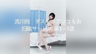 流川纯　ダスチンアソコもお扫除サービス 第1~3话