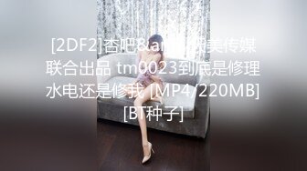 [2DF2]杏吧&amp;天美传媒联合出品 tm0023到底是修理水电还是修我 [MP4/220MB][BT种子]