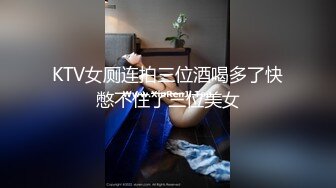 KTV女厕连拍三位酒喝多了快憋不住了三位美女