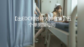 【出EDC和各种大神合集】五个单男操母狗