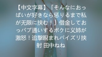 【中文字幕】「そんなにおっぱいが好きなら惩りるまで私が无限に挟む！」借金しておっパブ通いするボクに义姉が激怒！追撃睨まれパイズリ挟射 田中ねね