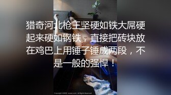 猎奇河北枪王坚硬如铁大屌硬起来硬如钢铁，直接把砖块放在鸡巴上用锤子锤成两段，不是一般的强悍！