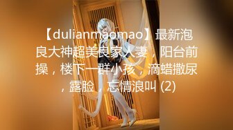 【dulianmaomao】最新泡良大神超美良家人妻，阳台前操，楼下一群小孩，滴蜡撒尿，露脸，忘情浪叫 (2)