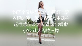 约了个又纯又欲的小网红，穿衣服时纯，脱完衣服欲主动抬起性感苗条大长腿 露出娇嫩小穴 让大肉棒压操