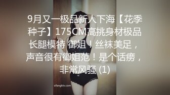 9月又一极品新人下海【花季种子】175CM高挑身材极品长腿模特 御姐！丝袜美足，声音很有御姐范！是个话痨，非常风骚 (1)