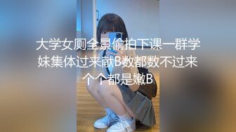 大学女厕全景偷拍下课一群学妹集体过来献B数都数不过来个个都是嫩B