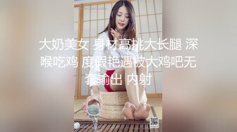 大奶美女 身材高挑大长腿 深喉吃鸡 度假艳遇被大鸡吧无套输出 内射