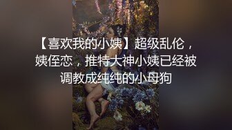 【喜欢我的小姨】超级乱伦，姨侄恋，推特大神小姨已经被调教成纯纯的小母狗