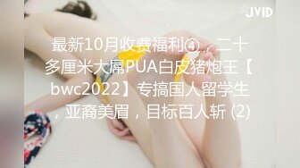 最新10月收费福利④，二十多厘米大屌PUA白皮猪炮王【bwc2022】专搞国人留学生，亚裔美眉，目标百人斩 (2)