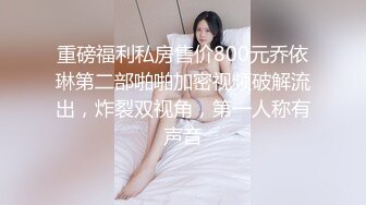 重磅福利私房售价800元乔依琳第二部啪啪加密视频破解流出，炸裂双视角，第一人称有声音