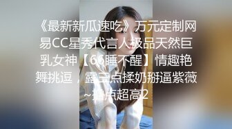 《最新新瓜速吃》万元定制网易CC星秀代言人极品天然巨乳女神【66睡不醒】情趣艳舞挑逗，露三点揉奶掰逼紫薇~撸点超高2