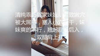 清纯乖巧邻家妹妹，紧致嫩穴被大屌干，塞入小穴猛干，妹妹爽的不行，翘起屁股后入，双腿肩上扛