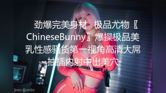 ✿劲爆完美身材✿极品尤物〖ChineseBunny〗爆操极品美乳性感骚货第一视角高清大屌抽插内射中出美穴