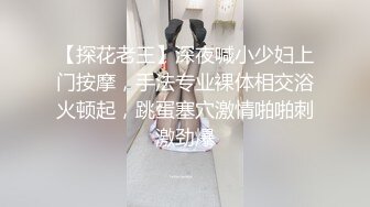 【探花老王】深夜喊小少妇上门按摩，手法专业裸体相交浴火顿起，跳蛋塞穴激情啪啪刺激劲爆