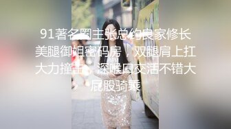 91著名圈主张总约良家修长美腿御姐密码房，双腿肩上扛大力撞击，深喉口交活不错大屁股骑乘