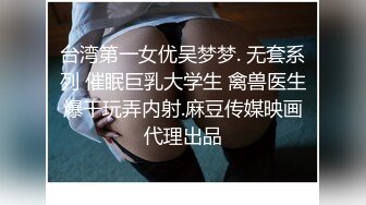 台湾第一女优吴梦梦. 无套系列 催眠巨乳大学生 禽兽医生爆干玩弄内射.麻豆传媒映画代理出品