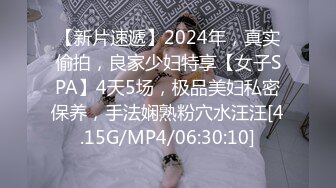 【新片速遞】2024年，真实偷拍，良家少妇特享【女子SPA】4天5场，极品美妇私密保养，手法娴熟粉穴水汪汪[4.15G/MP4/06:30:10]