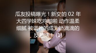 瓜友投稿曝光！新交的 02 年大四学妹吃鸡啪啪 动作温柔细腻 被调教的成为娇滴滴的反差婊！ (1)