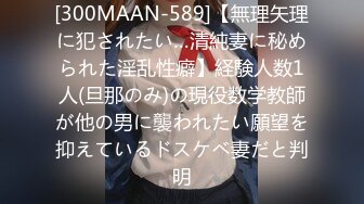 [300MAAN-589]【無理矢理に犯されたい…清純妻に秘められた淫乱性癖】経験人数1人(旦那のみ)の現役数学教師が他の男に襲われたい願望を抑えているドスケベ妻だと判明