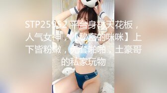 STP25952 平台身材天花板，人气女神，【秘密的咪咪】上下皆粉嫩，无套啪啪，土豪哥的私家玩物