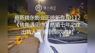 最新精东影业正统新作JD112《转角遇见你》结婚七年之痒出轨人妻 操到潮吹内射