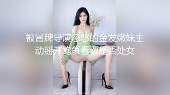 被冒牌导演忽悠的金发嫩妹主动掰开鲍鱼看看是否处女