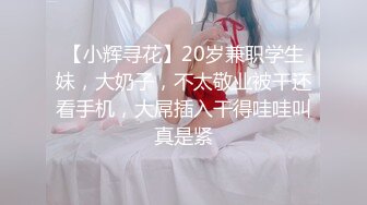 【小辉寻花】20岁兼职学生妹，大奶子，不太敬业被干还看手机，大屌插入干得哇哇叫真是紧