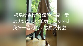 极品换妻NTR 露脸淫妻：贡献大奶女友给单男，女友还让我在一边闭嘴，憋屈又刺激！