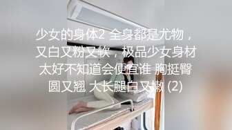 少女的身体2 全身都是尤物，又白又粉又软，极品少女身材太好不知道会便宜谁 胸挺臀圆又翘 大长腿白又嫩 (2)