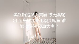 黑丝旗袍微胖美眉 被无套输出 这身材加无毛馒头鲍鱼 谁能顶得住 操真太爽了