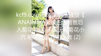 kcf9.com-反差清纯小骚货〖ANAIMIYA〗被主人爸爸后入菊花 剃毛 手指玩弄菊花小穴 啪啪骚逼 炮击调教 (2)