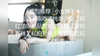 ★☆《强烈推荐✅小女神》★☆露脸邻家乖乖清纯美少女，网红顶级极品萝莉小母狗【罗利布林】私拍完结，紫薇玩肛玩穴啪啪极度反差 (2)