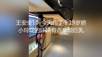 王安全10-今天约了个19岁娇小玲珑的妹妹有点童颜巨乳