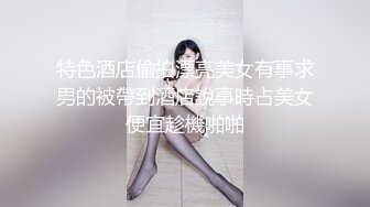 特色酒店偷拍漂亮美女有事求男的被帶到酒店說事時占美女便宜趁機啪啪