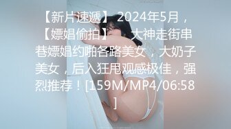 【新片速遞】 2024年5月，【嫖娼偷拍】❤️大神走街串巷嫖娼约啪各路美女，大奶子美女，后入狂甩观感极佳，强烈推荐！[159M/MP4/06:58]