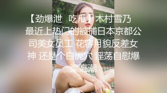 【劲爆泄✿吃瓜】木村雪乃✿ 最近上热门的被捕日本京都公司美女员工 花容月貌反差女神 还是个白虎穴 淫荡自慰爆浆高潮