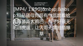 [MP4/ 1.89G]&nbsp;&nbsp;极品骚母狗超有气质跪着给大哥舔弄大鸡巴，样子好骚无毛白虎逼，让大哥无套抽插爆草