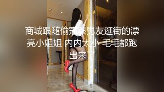 商城跟随偷窥跟男友逛街的漂亮小姐姐 内内太小 毛毛都跑出来了