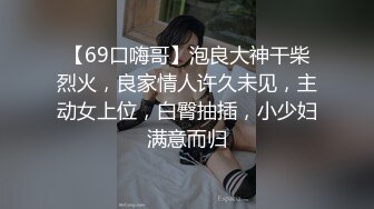 【69口嗨哥】泡良大神干柴烈火，良家情人许久未见，主动女上位，白臀抽插，小少妇满意而归