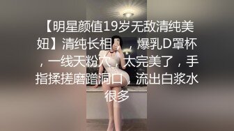 【明星颜值19岁无敌清纯美妞】清纯长相，，爆乳D罩杯，一线天粉穴，太完美了，手指揉搓磨蹭洞口，流出白浆水很多