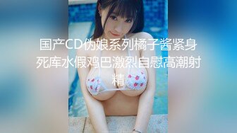 国产CD伪娘系列橘子酱紧身死库水假鸡巴激烈自慰高潮射精