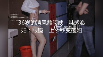 36岁的清风熬阿姨--魅惑浪妇：眼镜一上，秒变荡妇